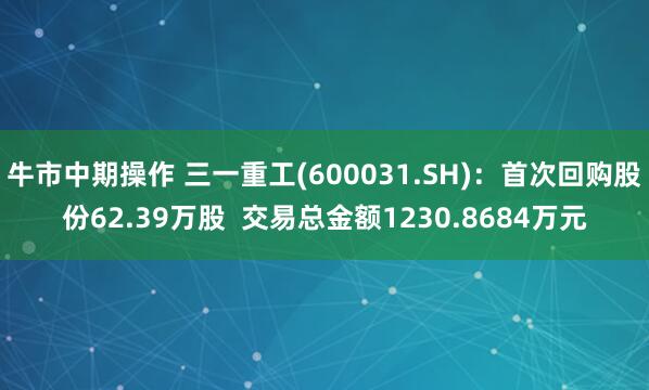 牛市中期操作 三一重工(600031.SH)：首次回购股份62.39万股  交易总金额1230.8684万元