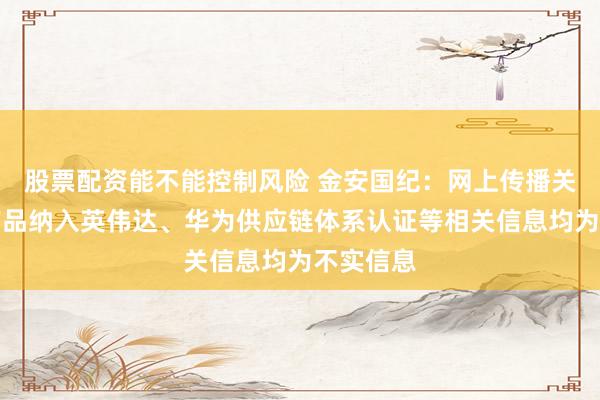 股票配资能不能控制风险 金安国纪：网上传播关于公司产品纳入英伟达、华为供应链体系认证等相关信息均为不实信息
