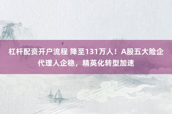 杠杆配资开户流程 降至131万人！A股五大险企代理人企稳，精英化转型加速