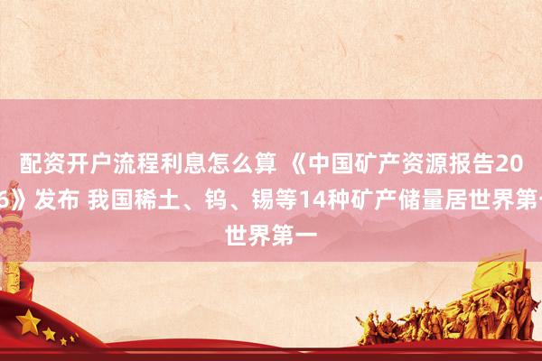 配资开户流程利息怎么算 《中国矿产资源报告2026》发布 我国稀土、钨、锡等14种矿产储量居世界第一
