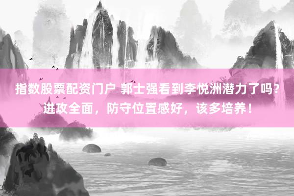 指数股票配资门户 郭士强看到李悦洲潜力了吗？进攻全面，防守位置感好，该多培养！