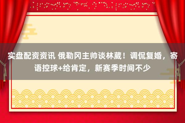 实盘配资资讯 俄勒冈主帅谈林葳！调侃复婚，寄语控球+给肯定，新赛季时间不少