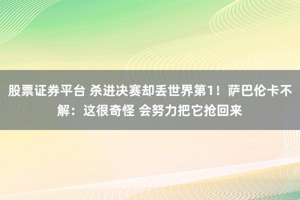 股票证券平台 杀进决赛却丢世界第1！萨巴伦卡不解：这很奇怪 会努力把它抢回来