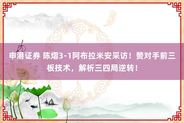 申港证券 陈熠3-1阿布拉米安采访！赞对手前三板技术，解析三四局逆转！