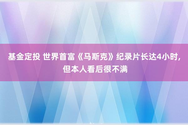 基金定投 世界首富《马斯克》纪录片长达4小时, 但本人看后很不满