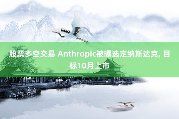 股票多空交易 Anthropic被曝选定纳斯达克, 目标10月上市