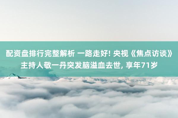 配资盘排行完整解析 一路走好! 央视《焦点访谈》主持人敬一丹突发脑溢血去世, 享年71岁