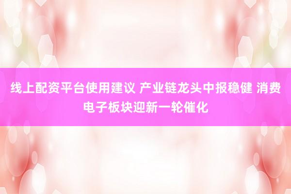 线上配资平台使用建议 产业链龙头中报稳健 消费电子板块迎新一轮催化