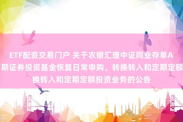 ETF配资交易门户 关于农银汇理中证同业存单AAA指数7天持有期证券投资基金恢复日常申购、转换转入和定期定额投资业务的公告