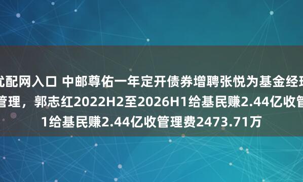 优配网入口 中邮尊佑一年定开债券增聘张悦为基金经理，与郭志红共同管理，郭志红2022H2至2026H1给基民赚2.44亿收管理费2473.71万