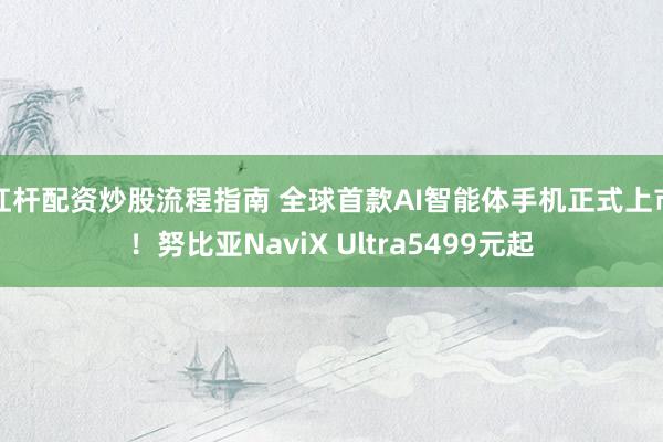 杠杆配资炒股流程指南 全球首款AI智能体手机正式上市！努比亚NaviX Ultra5499元起