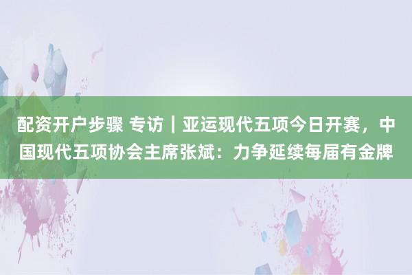 配资开户步骤 专访｜亚运现代五项今日开赛，中国现代五项协会主席张斌：力争延续每届有金牌