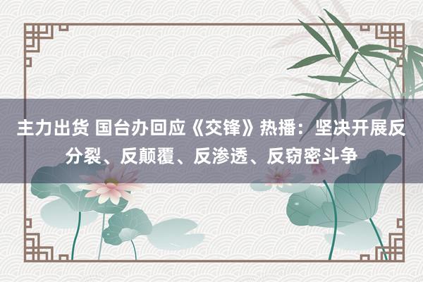 主力出货 国台办回应《交锋》热播：坚决开展反分裂、反颠覆、反渗透、反窃密斗争