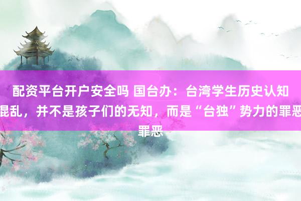 配资平台开户安全吗 国台办：台湾学生历史认知混乱，并不是孩子们的无知，而是“台独”势力的罪恶