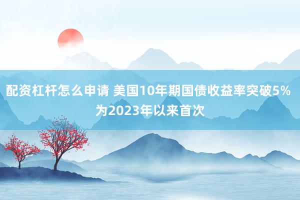 配资杠杆怎么申请 美国10年期国债收益率突破5% 为2023年以来首次