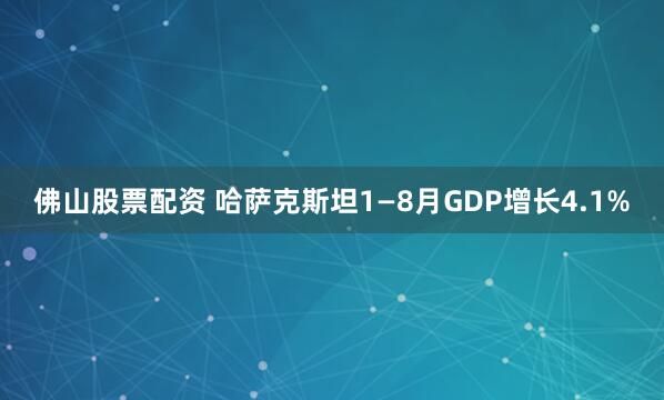 佛山股票配资 哈萨克斯坦1—8月GDP增长4.1%