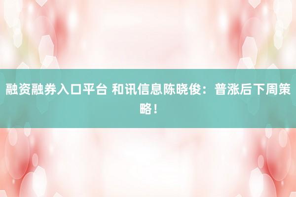 融资融券入口平台 和讯信息陈晓俊:普涨后下周策略!