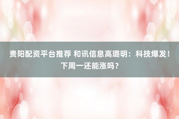 贵阳配资平台推荐 和讯信息高璐明：科技爆发！下周一还能涨吗？