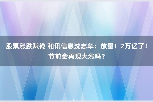 股票涨跌赚钱 和讯信息沈志华：放量！2万亿了！节前会再现大涨吗？
