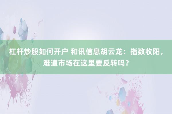 杠杆炒股如何开户 和讯信息胡云龙：指数收阳，难道市场在这里要反转吗？