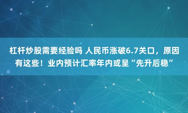 杠杆炒股需要经验吗 人民币涨破6.7关口，原因有这些！业内预计汇率年内或呈“先升后稳”