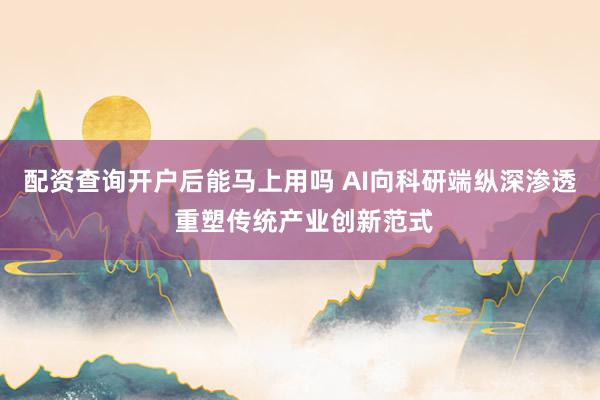 配资查询开户后能马上用吗 AI向科研端纵深渗透 重塑传统产业创新范式
