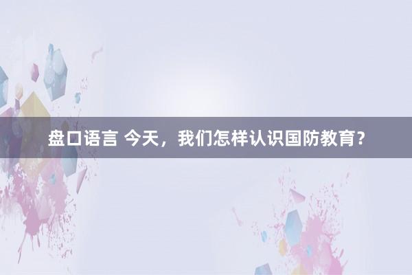 盘口语言 今天，我们怎样认识国防教育？