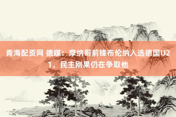 青海配资网 德媒:摩纳哥前锋布伦纳入选德国U21,民主刚果仍在争取他