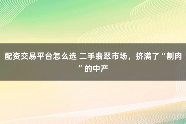 配资交易平台怎么选 二手翡翠市场，挤满了“割肉”的中产