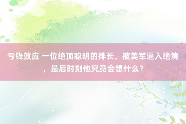 亏钱效应 一位绝顶聪明的排长，被美军逼入绝境，最后时刻他究竟会想什么？
