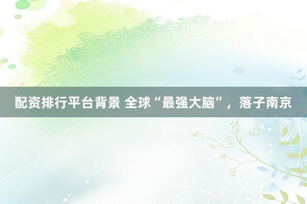 配资排行平台背景 全球“最强大脑”，落子南京