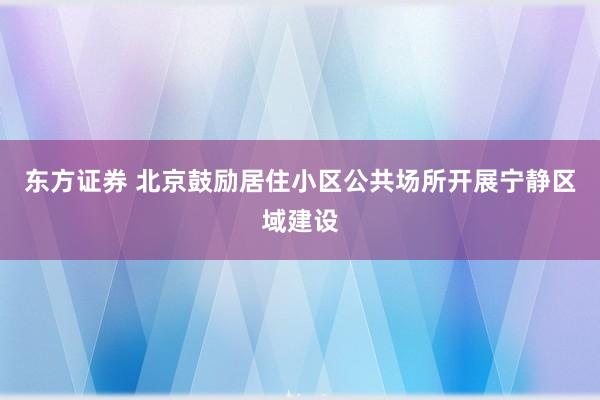 东方证券 北京鼓励居住小区公共场所开展宁静区域建设