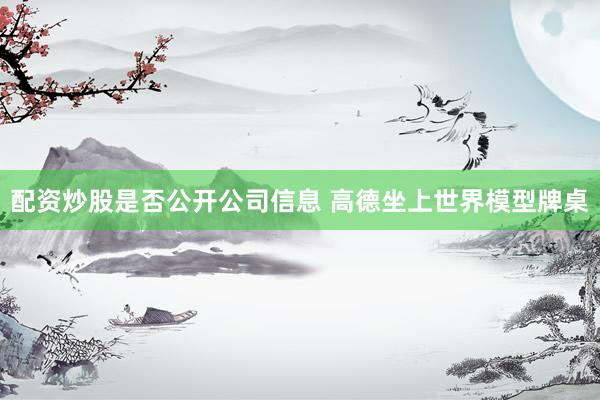 配资炒股是否公开公司信息 高德坐上世界模型牌桌