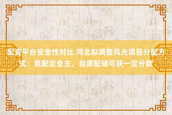 配资平台安全性对比 河北拟调整风光项目分配方式:竞配定业主,自愿配储可获一定分数