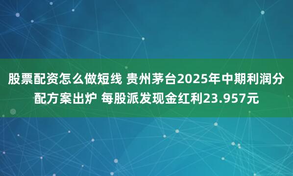 股票配资怎么做短线 贵州茅台2025年中期利润分配方案出炉 每股派发现金红利23.957元