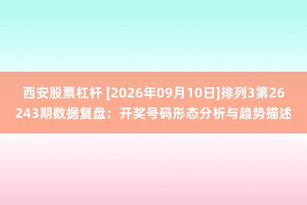 西安股票杠杆 [2026年09月10日]排列3第26243期数据复盘：开奖号码形态分析与趋势描述