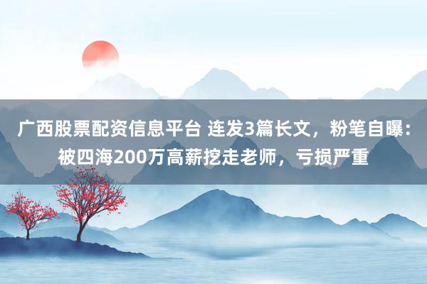 广西股票配资信息平台 连发3篇长文，粉笔自曝：被四海200万高薪挖走老师，亏损严重