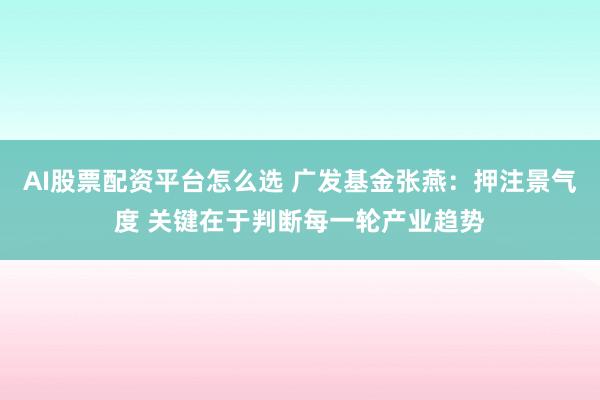 AI股票配资平台怎么选 广发基金张燕：押注景气度 关键在于判断每一轮产业趋势