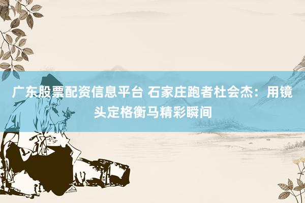 广东股票配资信息平台 石家庄跑者杜会杰：用镜头定格衡马精彩瞬间