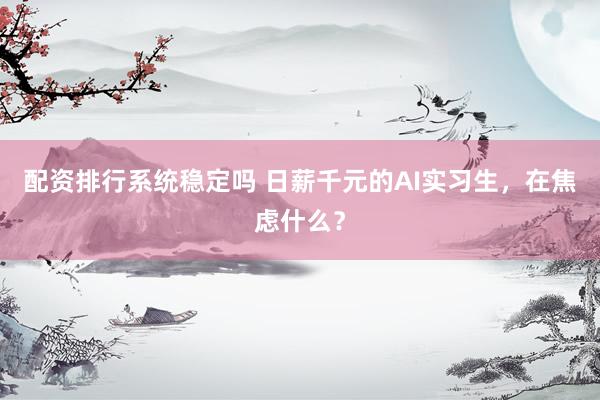配资排行系统稳定吗 日薪千元的AI实习生，在焦虑什么？