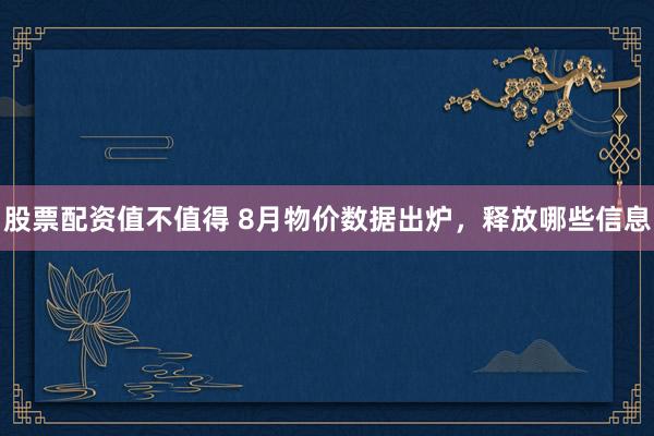 股票配资值不值得 8月物价数据出炉，释放哪些信息