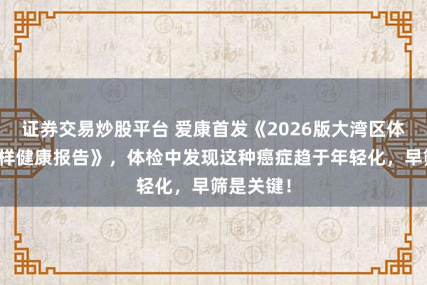 证券交易炒股平台 爱康首发《2026版大湾区体检人群抽样健康报告》，体检中发现这种癌症趋于年轻化，早筛是关键！