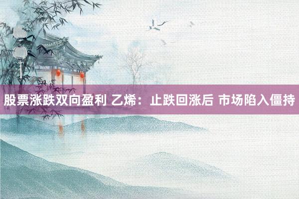 股票涨跌双向盈利 乙烯：止跌回涨后 市场陷入僵持