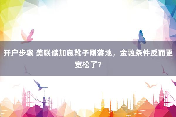 开户步骤 美联储加息靴子刚落地，金融条件反而更宽松了？