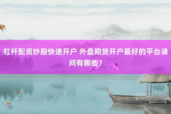 杠杆配资炒股快速开户 外盘期货开户最好的平台请问有哪些？