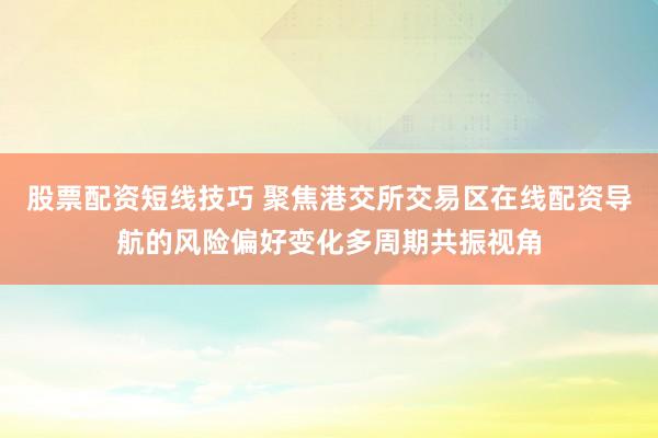 股票配资短线技巧 聚焦港交所交易区在线配资导航的风险偏好变化多周期共振视角