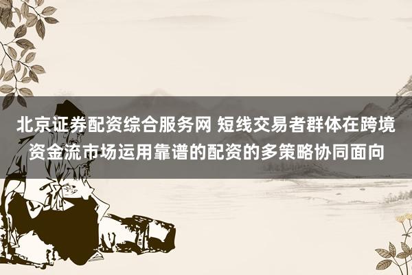 北京证券配资综合服务网 短线交易者群体在跨境资金流市场运用靠谱的配资的多策略协同面向