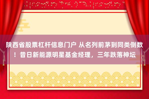 陕西省股票杠杆信息门户 从名列前茅到同类倒数！昔日新能源明星基金经理，三年跌落神坛