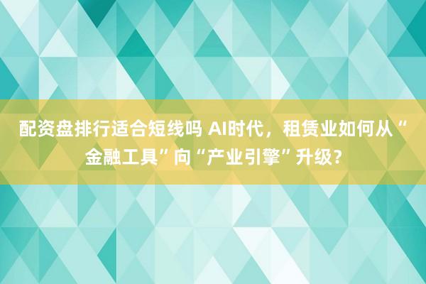 配资盘排行适合短线吗 AI时代，租赁业如何从“金融工具”向“产业引擎”升级？