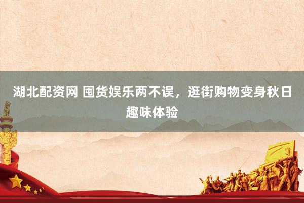 湖北配资网 囤货娱乐两不误，逛街购物变身秋日趣味体验